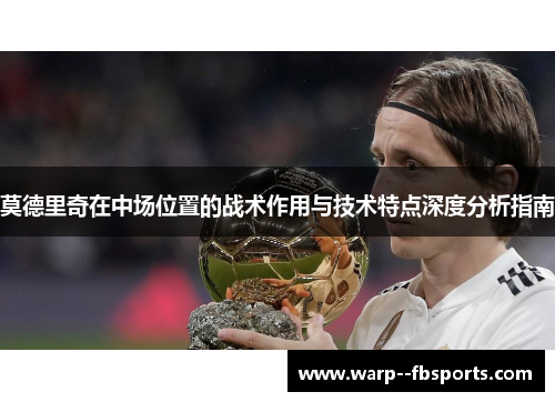 莫德里奇在中场位置的战术作用与技术特点深度分析指南 莫德里奇在中场位置的战术作用与技术特点深度分析指南