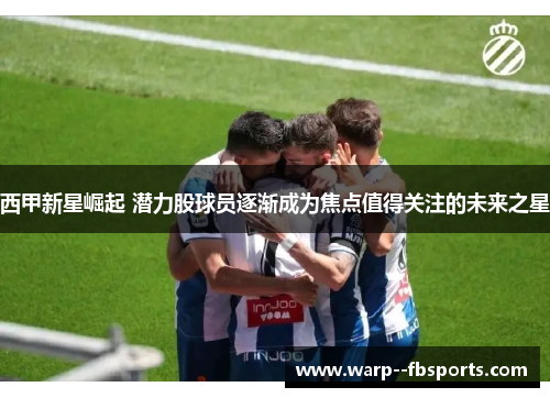 西甲新星崛起 潜力股球员逐渐成为焦点值得关注的未来之星