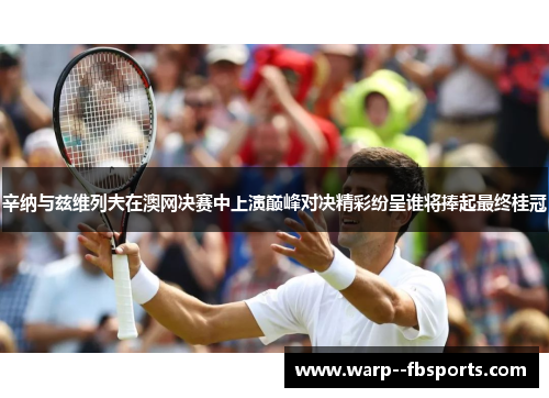辛纳与兹维列夫在澳网决赛中上演巅峰对决精彩纷呈谁将捧起最终桂冠 辛纳与兹维列夫在澳网决赛中上演巅峰对决精彩纷呈谁将捧起最终桂冠