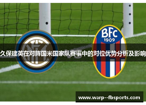 久保建英在对阵国米国家队赛事中的对位优势分析及影响