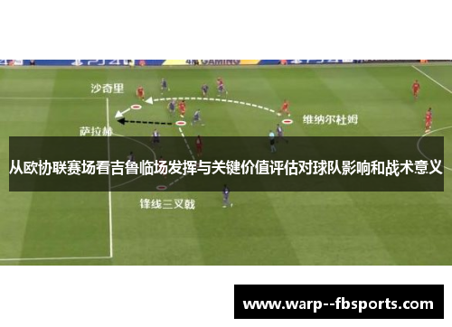 从欧协联赛场看吉鲁临场发挥与关键价值评估对球队影响和战术意义 从欧协联赛场看吉鲁临场发挥与关键价值评估对球队影响和战术意义