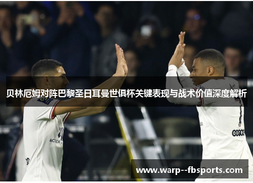 贝林厄姆对阵巴黎圣日耳曼世俱杯关键表现与战术价值深度解析