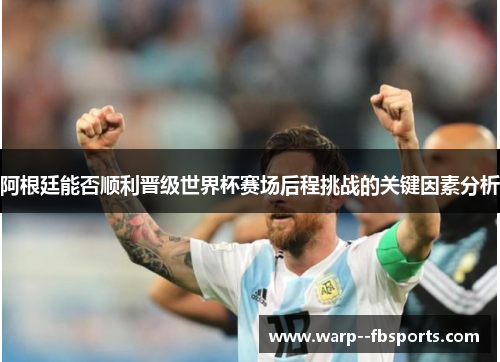 阿根廷能否顺利晋级世界杯赛场后程挑战的关键因素分析 阿根廷能否顺利晋级世界杯赛场后程挑战的关键因素分析