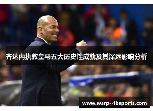 齐达内执教皇马五大历史性成就及其深远影响分析 齐达内执教皇马五大历史性成就及其深远影响分析