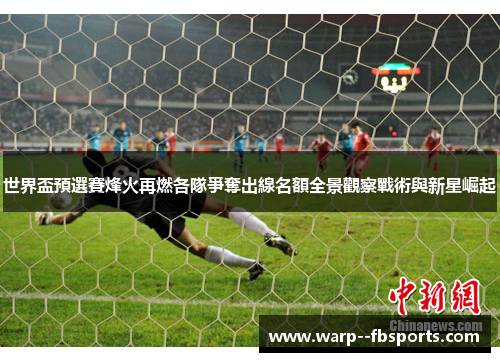 世界盃預選賽烽火再燃各隊爭奪出線名額全景觀察戰術與新星崛起