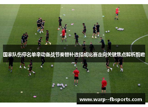 国家队伤停名单牵动备战节奏替补选择成比赛走向关键焦点解析前瞻