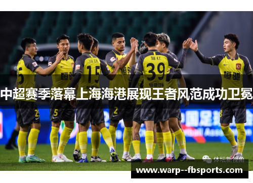 中超赛季落幕上海海港展现王者风范成功卫冕 中超赛季落幕上海海港展现王者风范成功卫冕