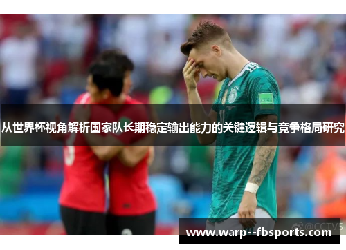 从世界杯视角解析国家队长期稳定输出能力的关键逻辑与竞争格局研究 从世界杯视角解析国家队长期稳定输出能力的关键逻辑与竞争格局研究