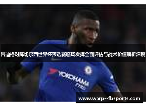 吕迪格对阵切尔西世界杯预选赛临场发挥全面评估与战术价值解析深度 吕迪格对阵切尔西世界杯预选赛临场发挥全面评估与战术价值解析深度