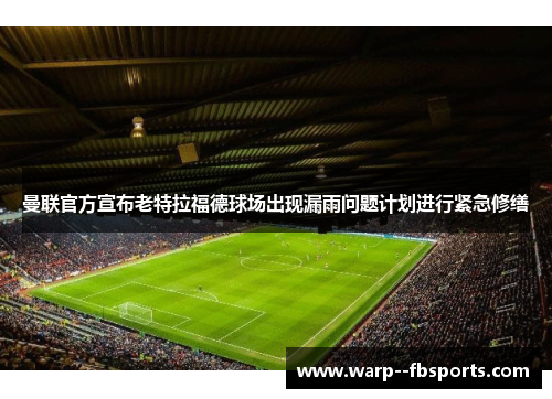 曼联官方宣布老特拉福德球场出现漏雨问题计划进行紧急修缮 曼联官方宣布老特拉福德球场出现漏雨问题计划进行紧急修缮